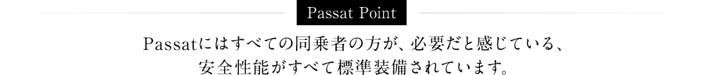 Passat Point Passatにはすべての同乗者の方が、必要だと感じている、安全性能がすべて標準装備されています。